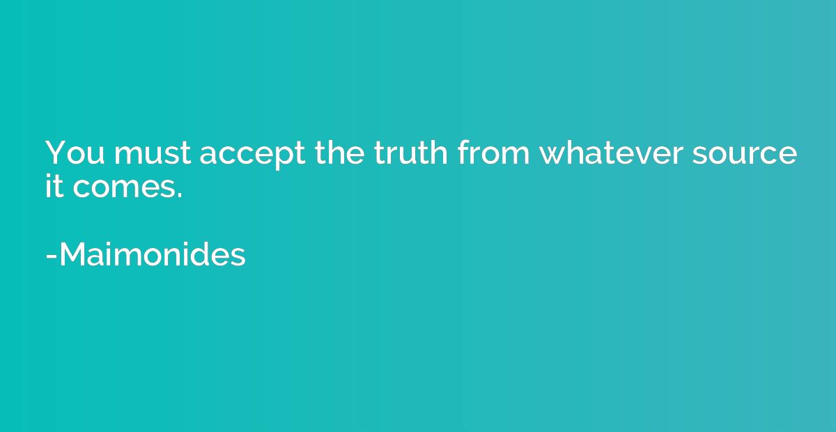 You must accept the truth from whatever source it comes.