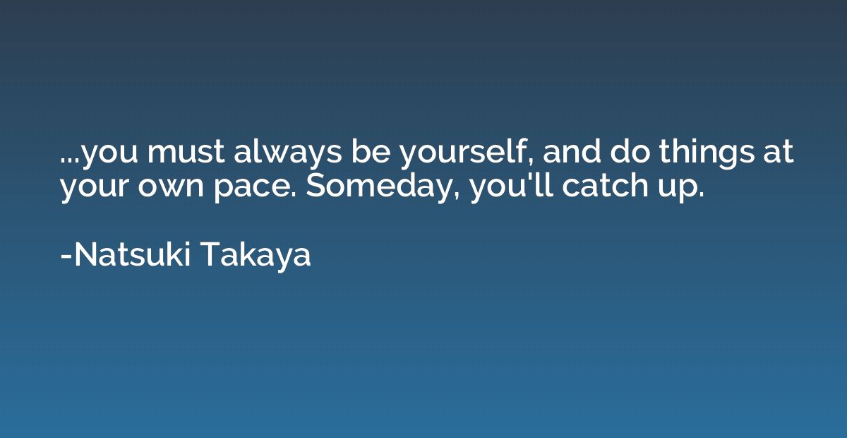 ...you must always be yourself, and do things at your own pa