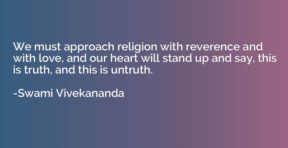 We must approach religion with reverence and with love, and 