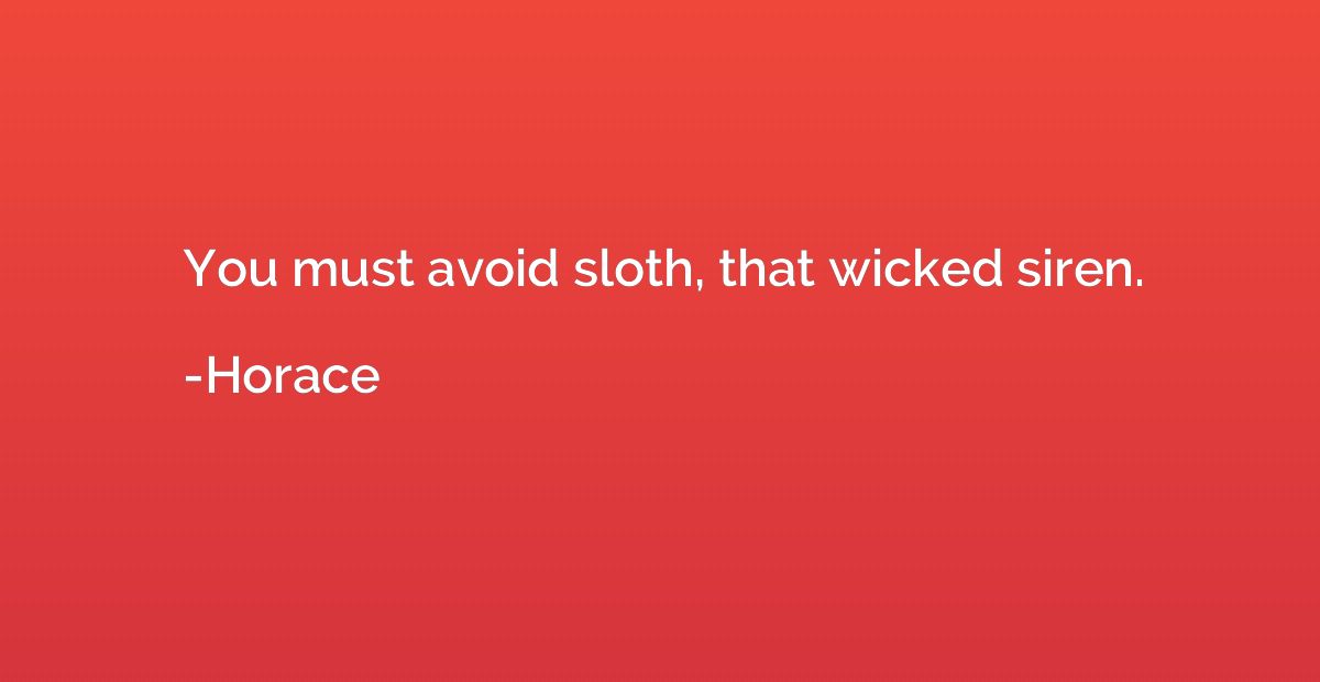 You must avoid sloth, that wicked siren.