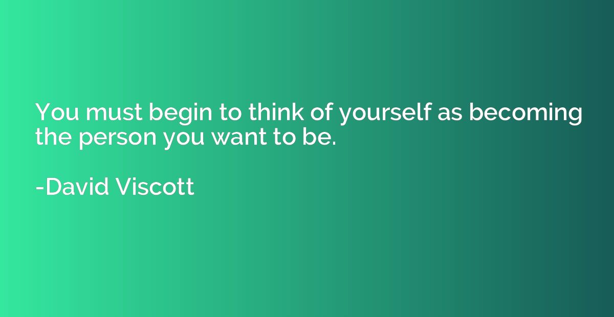 You must begin to think of yourself as becoming the person y