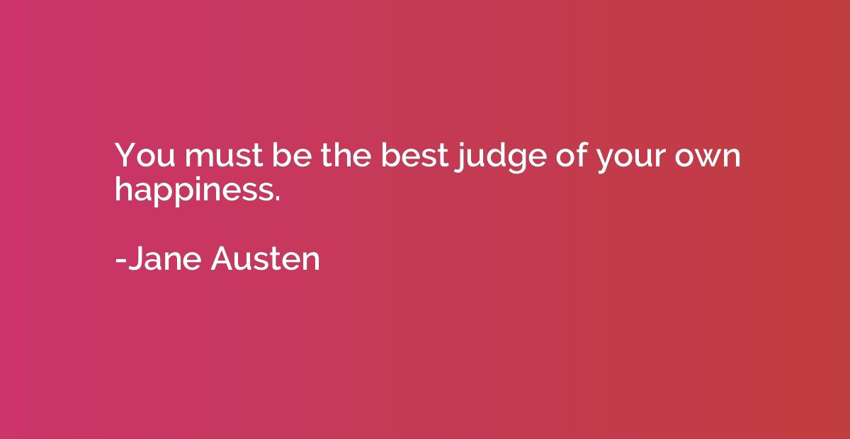 You must be the best judge of your own happiness.