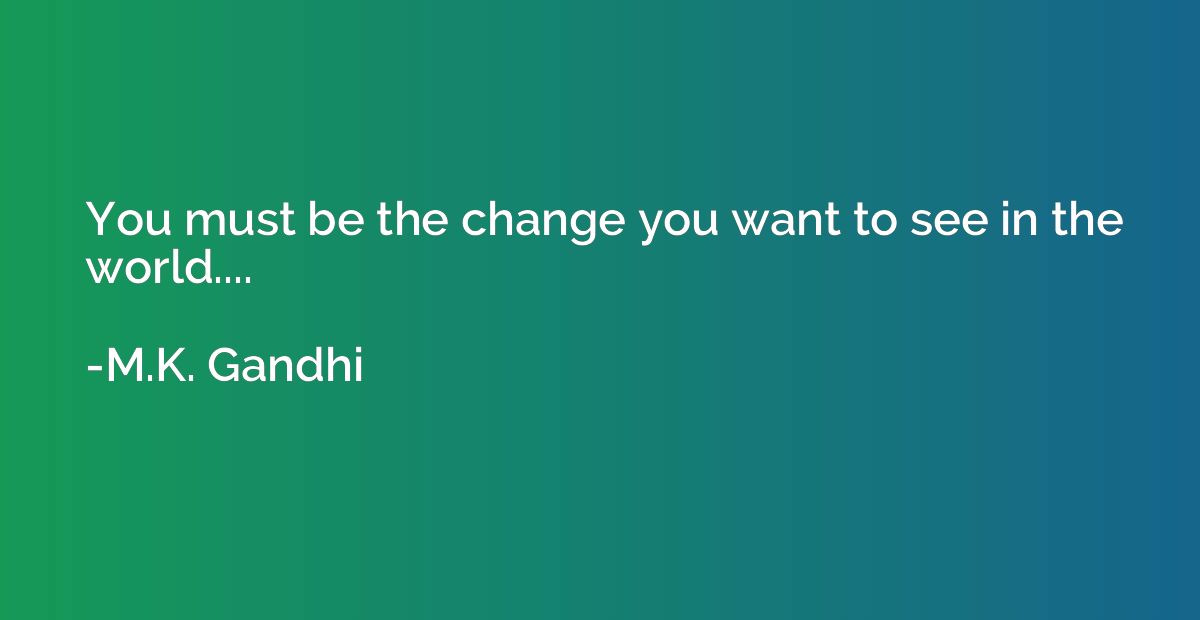 You must be the change you want to see in the world....
