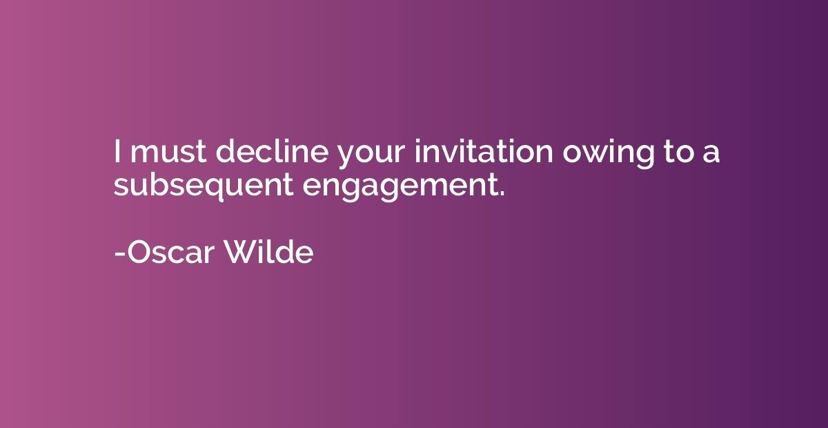I must decline your invitation owing to a subsequent engagem