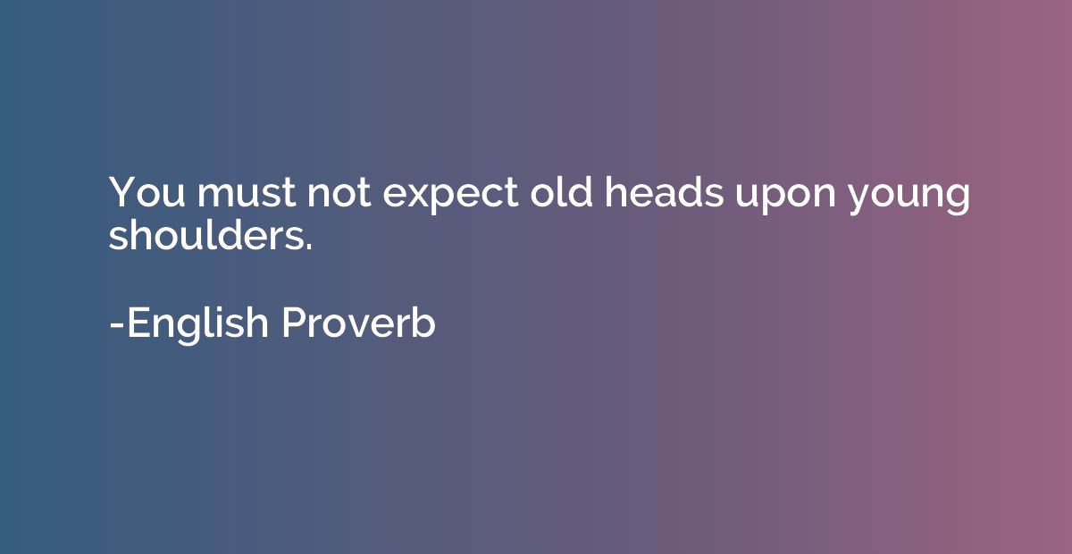 You must not expect old heads upon young shoulders.