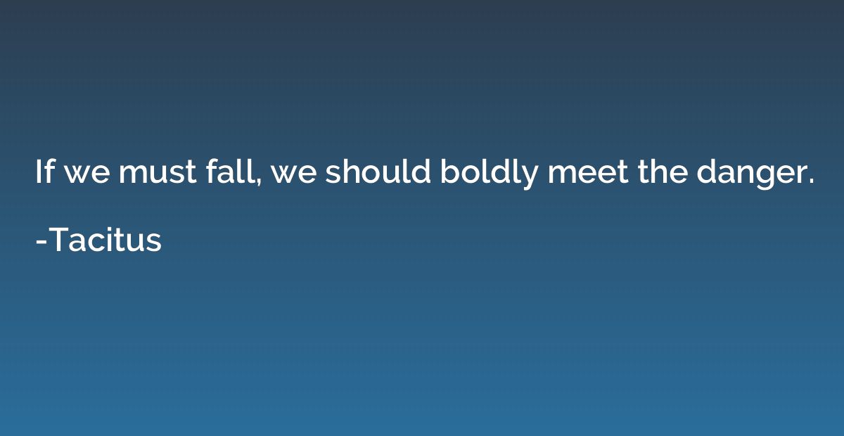 If we must fall, we should boldly meet the danger.