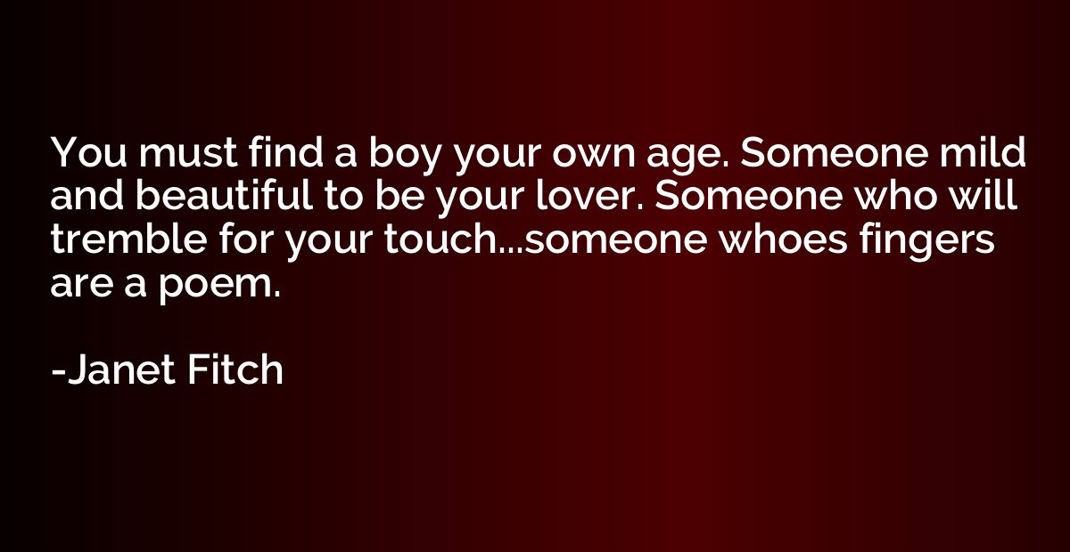 You must find a boy your own age. Someone mild and beautiful