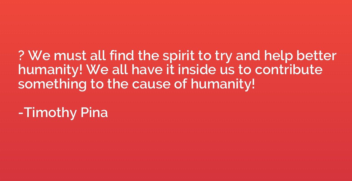 ? We must all find the spirit to try and help better humanit