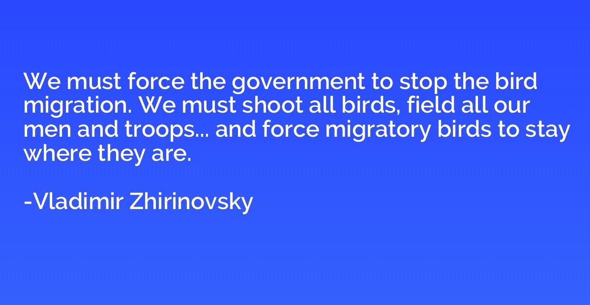 We must force the government to stop the bird migration. We 