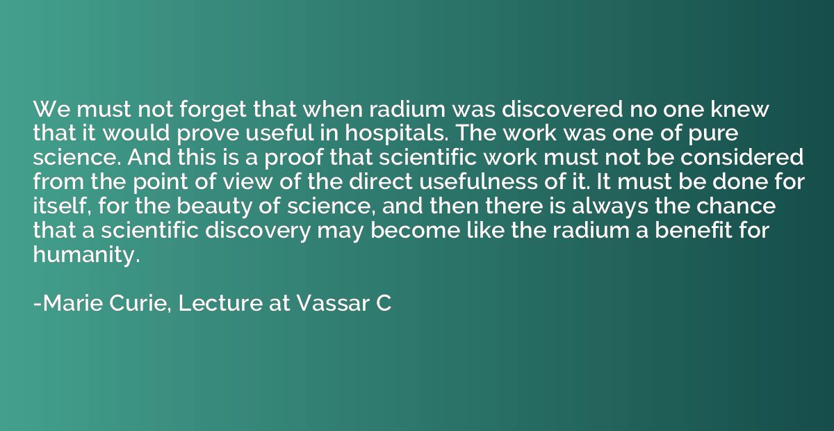 We must not forget that when radium was discovered no one kn