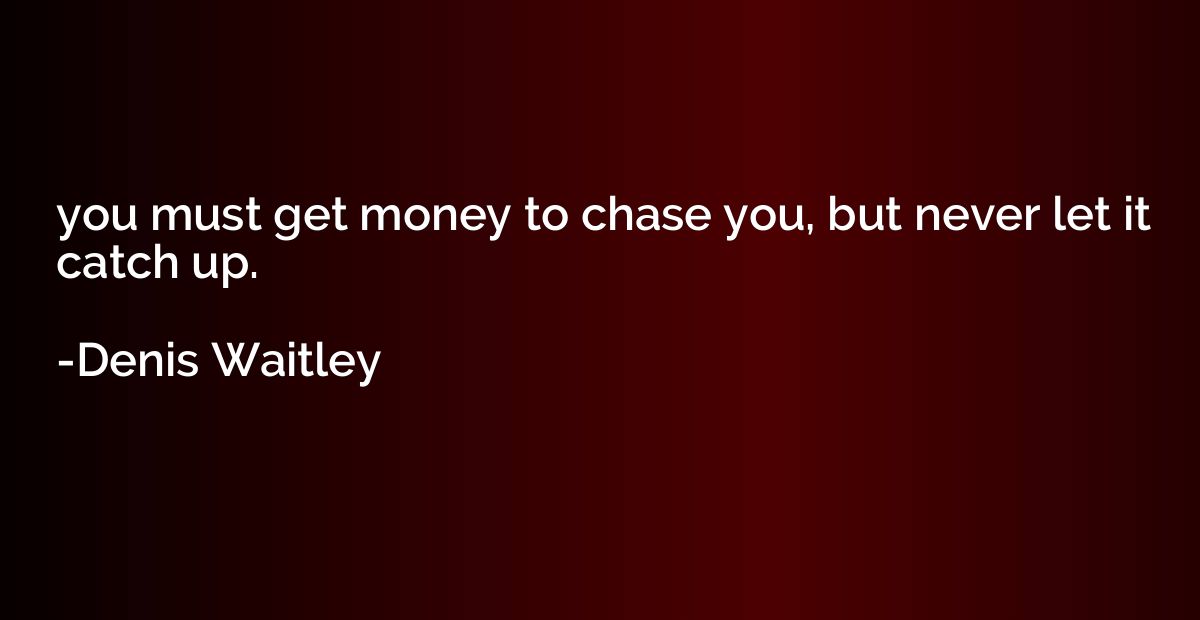 you must get money to chase you, but never let it catch up.