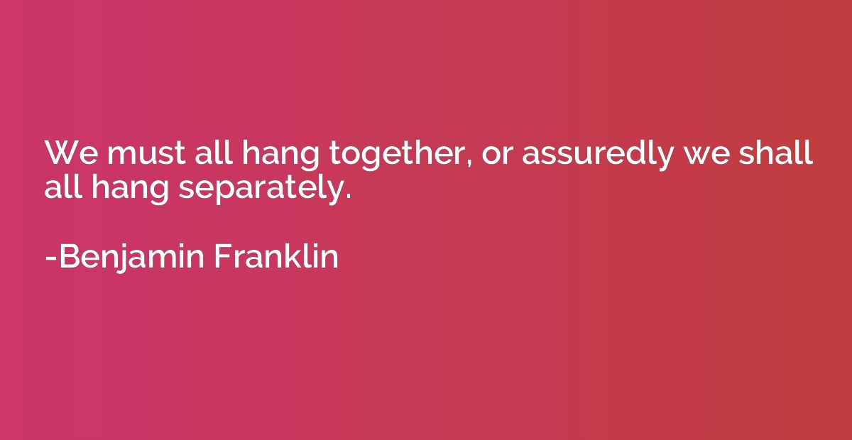 We must all hang together, or assuredly we shall all hang se