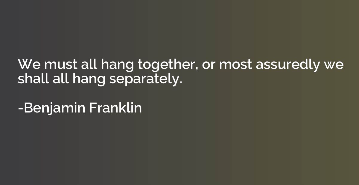 We must all hang together, or most assuredly we shall all ha
