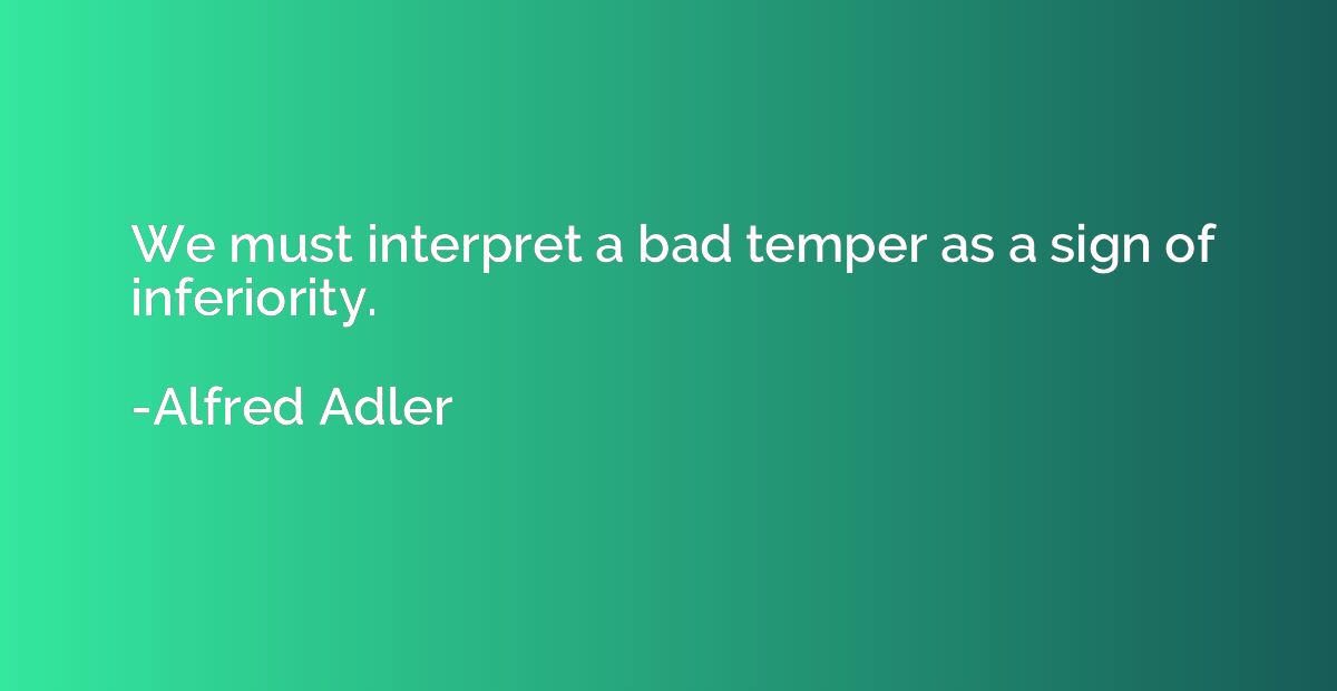 We must interpret a bad temper as a sign of inferiority.