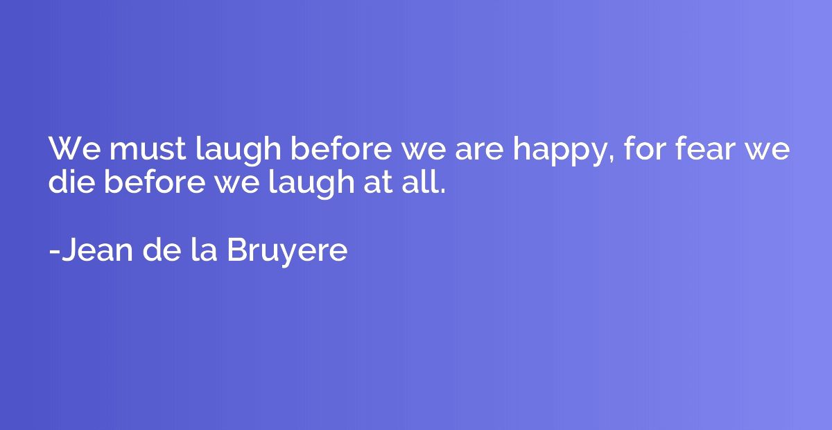 We must laugh before we are happy, for fear we die before we