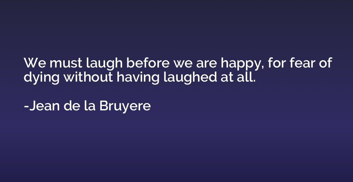 We must laugh before we are happy, for fear of dying without