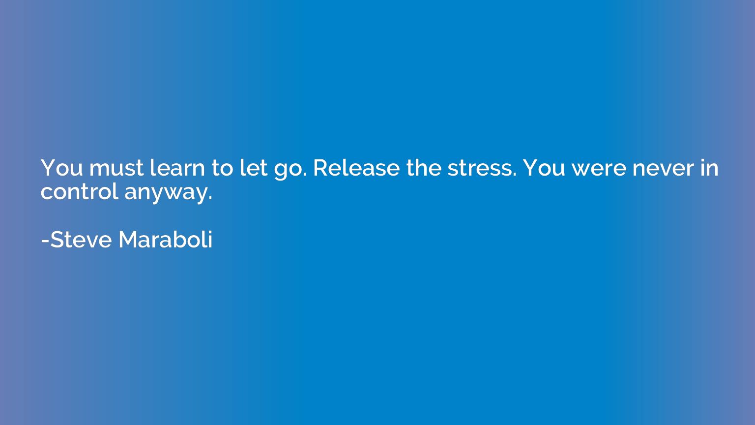 You must learn to let go. Release the stress. You were never