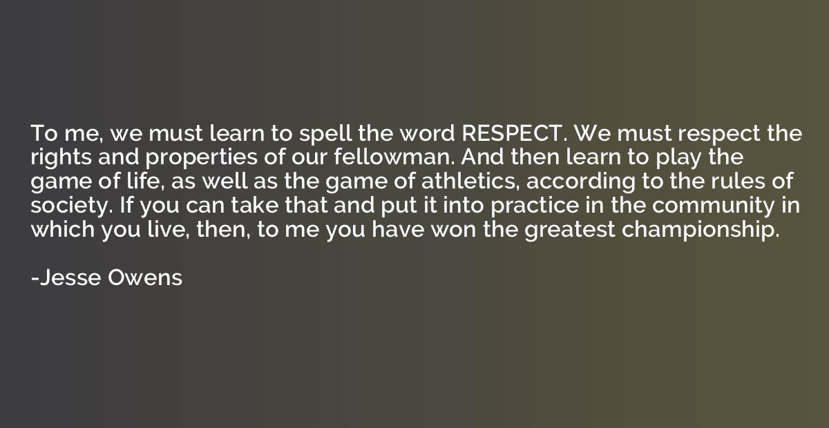 To me, we must learn to spell the word RESPECT. We must resp