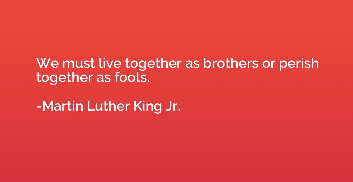 We must live together as brothers or perish together as fool