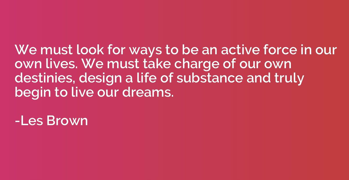 We must look for ways to be an active force in our own lives