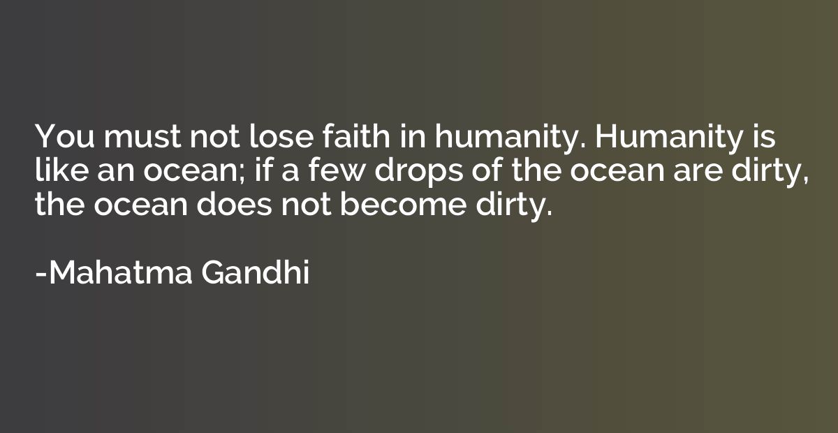 You must not lose faith in humanity. Humanity is like an oce