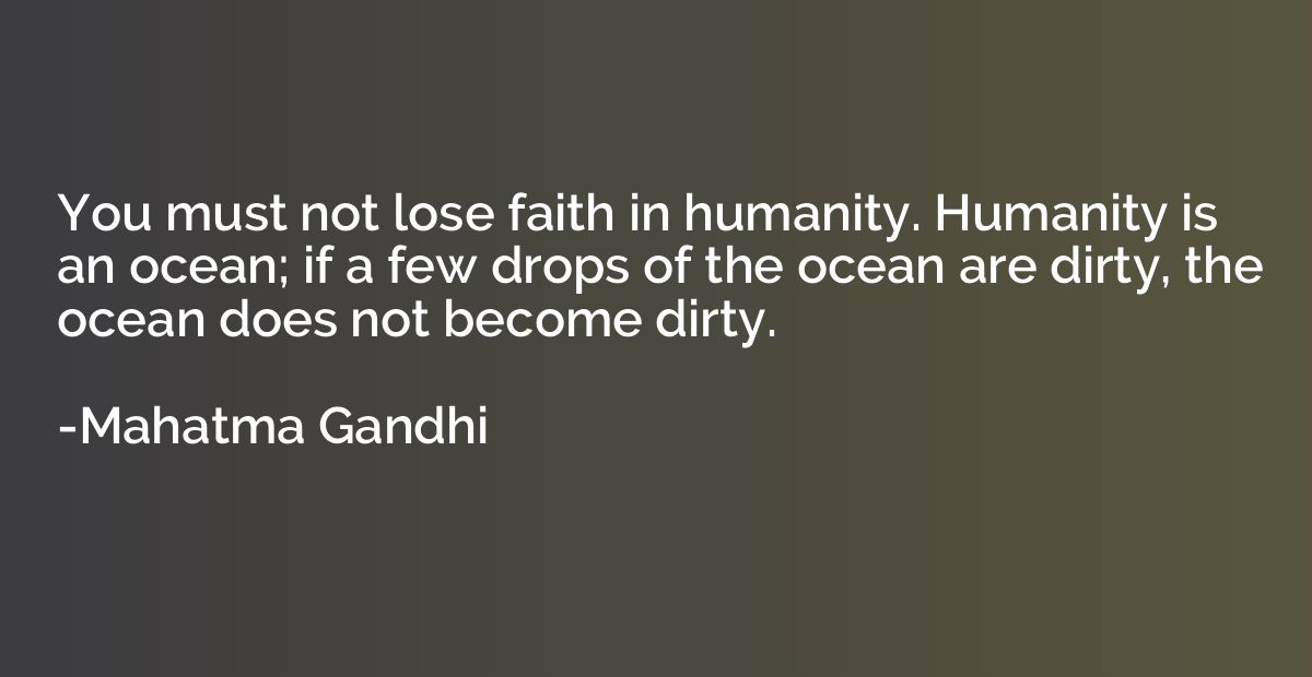 You must not lose faith in humanity. Humanity is an ocean; i
