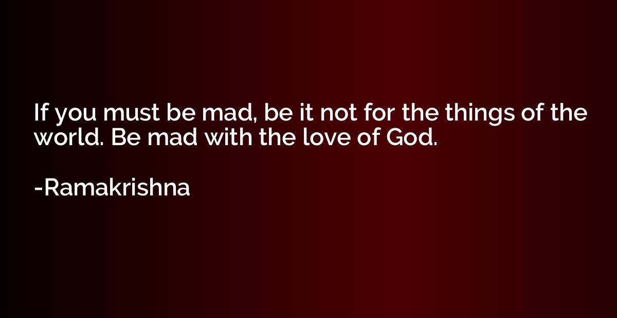 If you must be mad, be it not for the things of the world. B