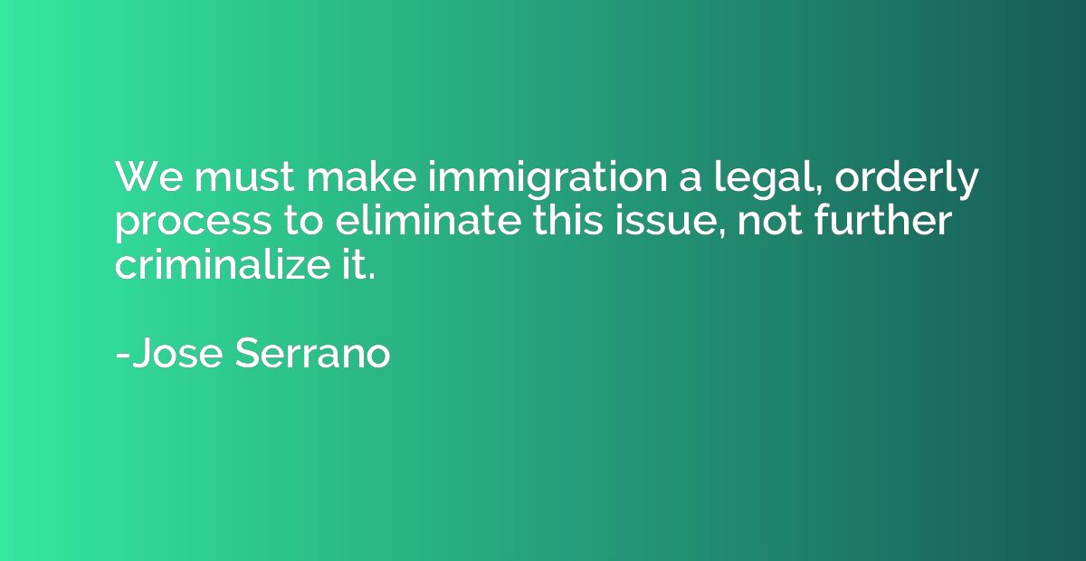 We must make immigration a legal, orderly process to elimina