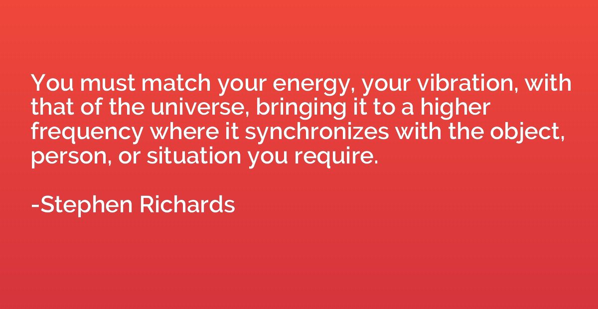 You must match your energy, your vibration, with that of the