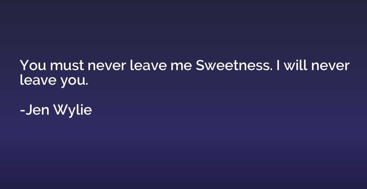 You must never leave me Sweetness. I will never leave you.