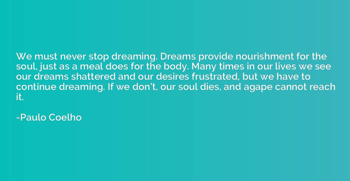 We must never stop dreaming. Dreams provide nourishment for 