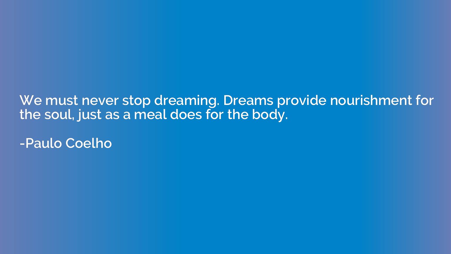 We must never stop dreaming. Dreams provide nourishment for 