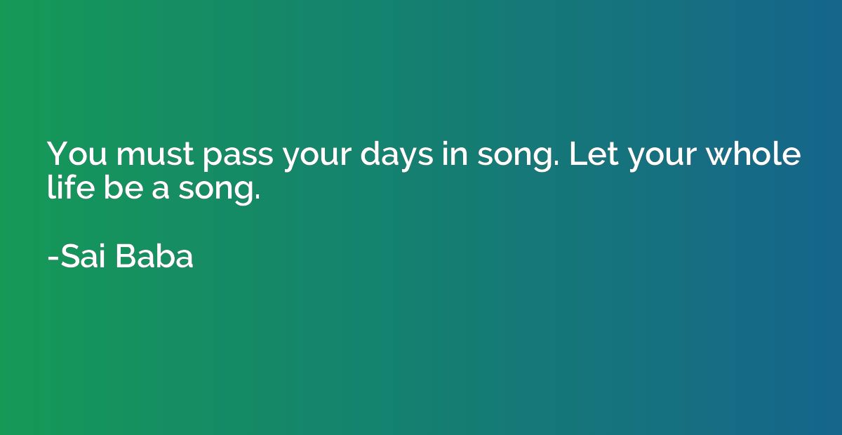 You must pass your days in song. Let your whole life be a so