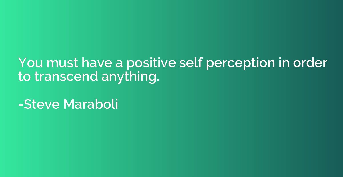 You must have a positive self perception in order to transce
