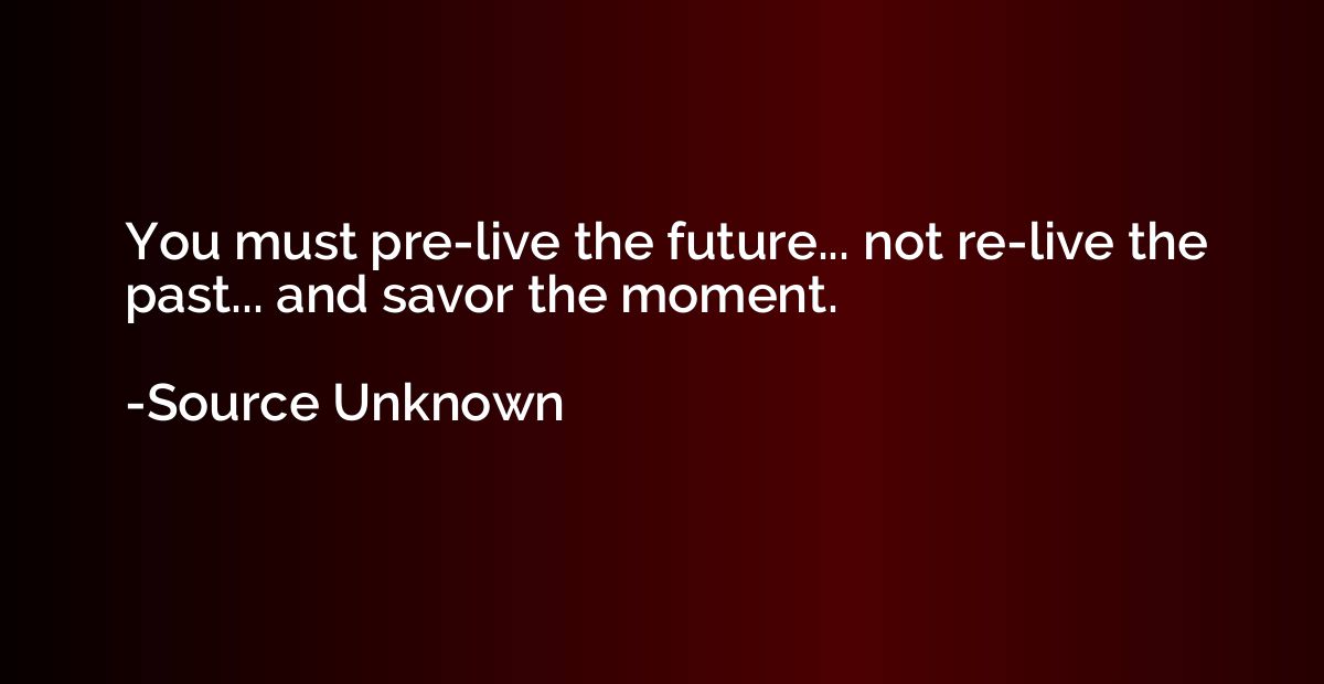 You must pre-live the future... not re-live the past... and 
