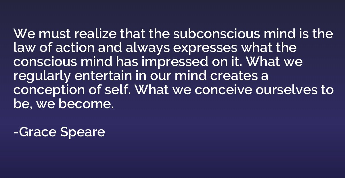 We must realize that the subconscious mind is the law of act