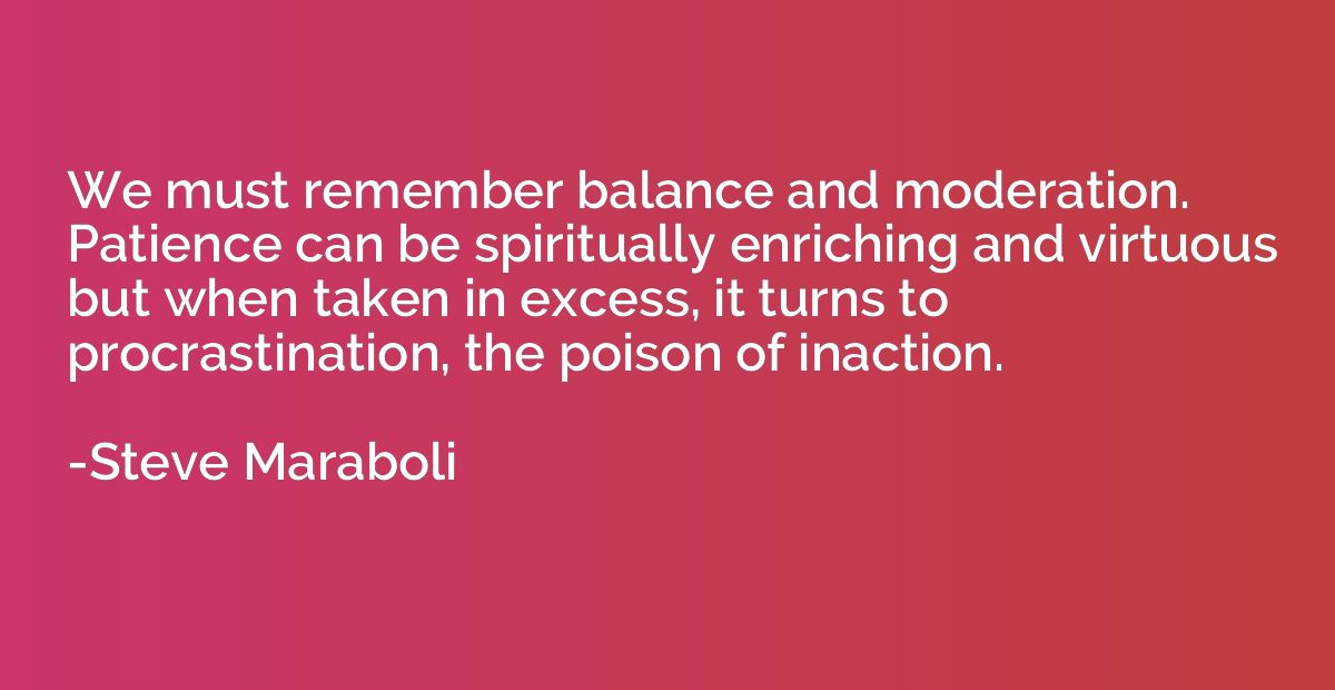 We must remember balance and moderation. Patience can be spi