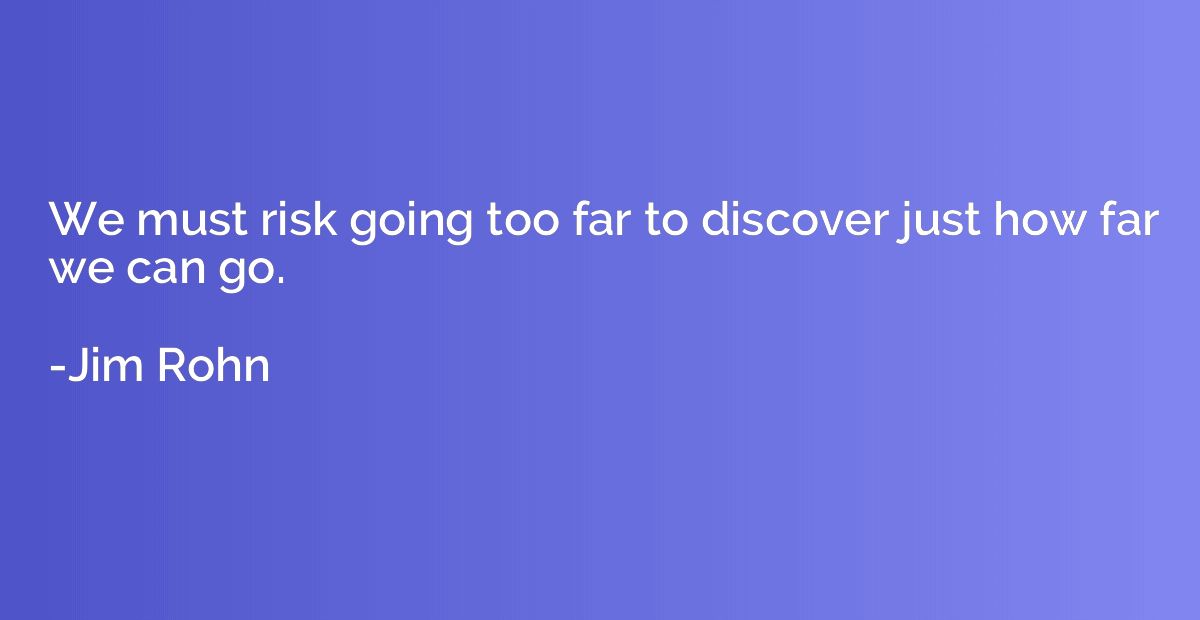 We must risk going too far to discover just how far we can g