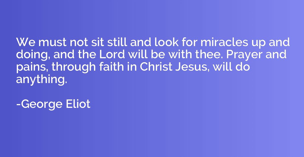 We must not sit still and look for miracles up and doing, an