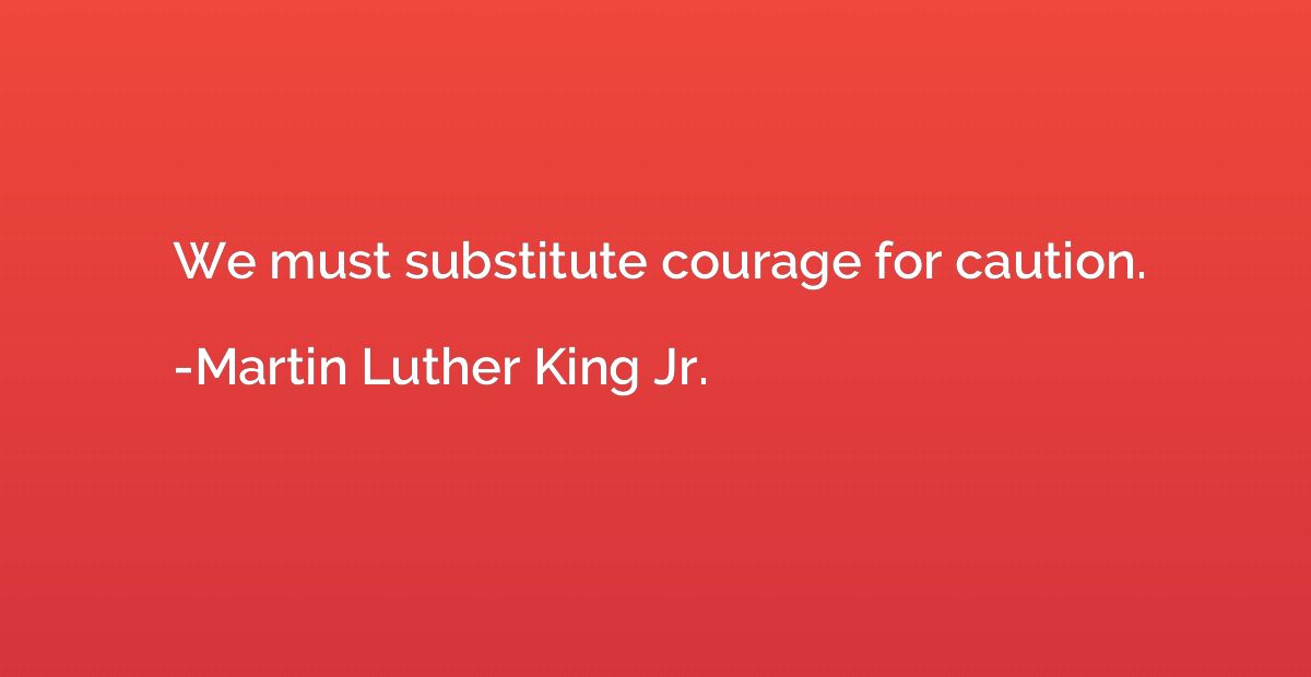 We must substitute courage for caution.