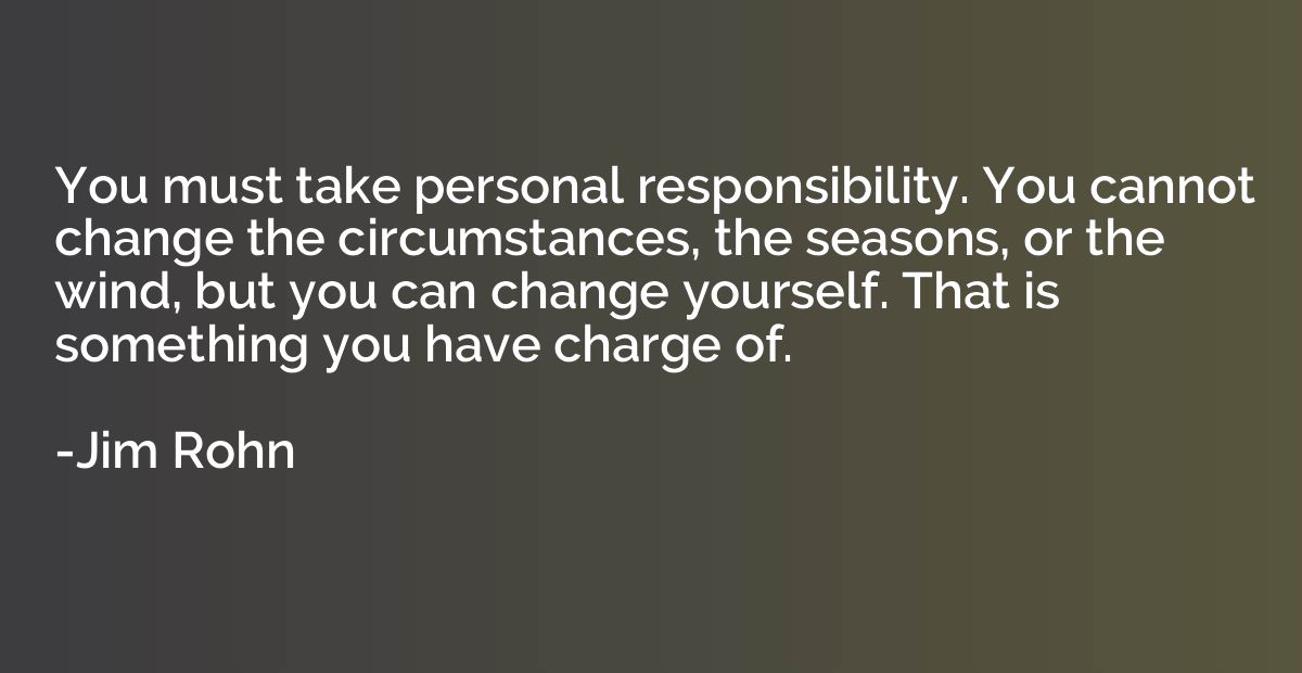 You must take personal responsibility. You cannot change the