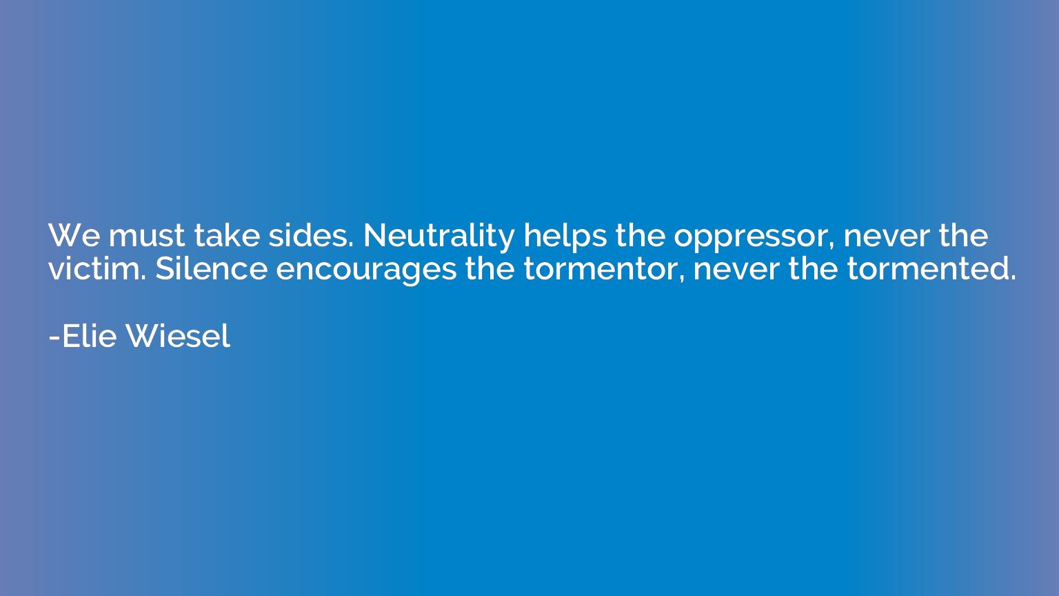 We must take sides. Neutrality helps the oppressor, never th