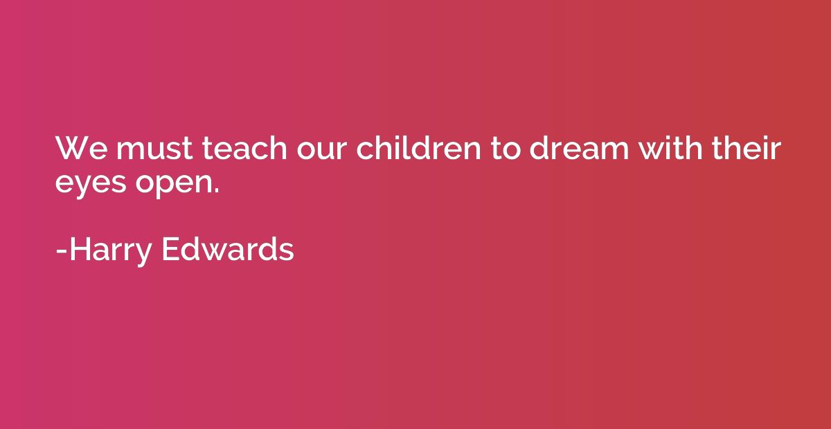 We must teach our children to dream with their eyes open.
