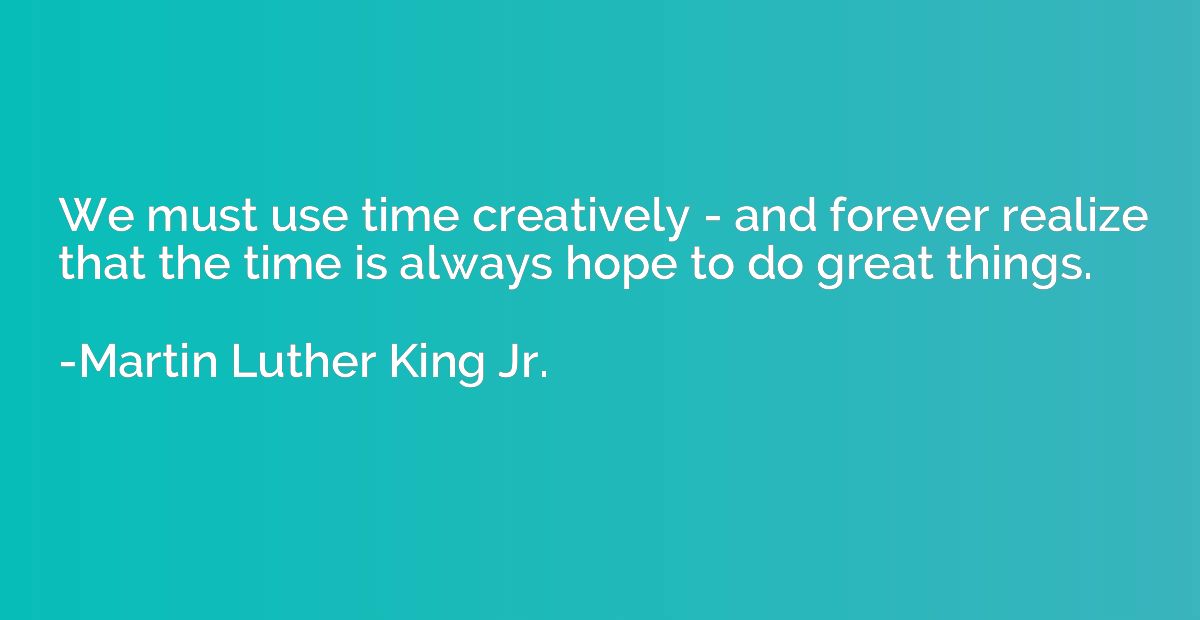 We must use time creatively - and forever realize that the t
