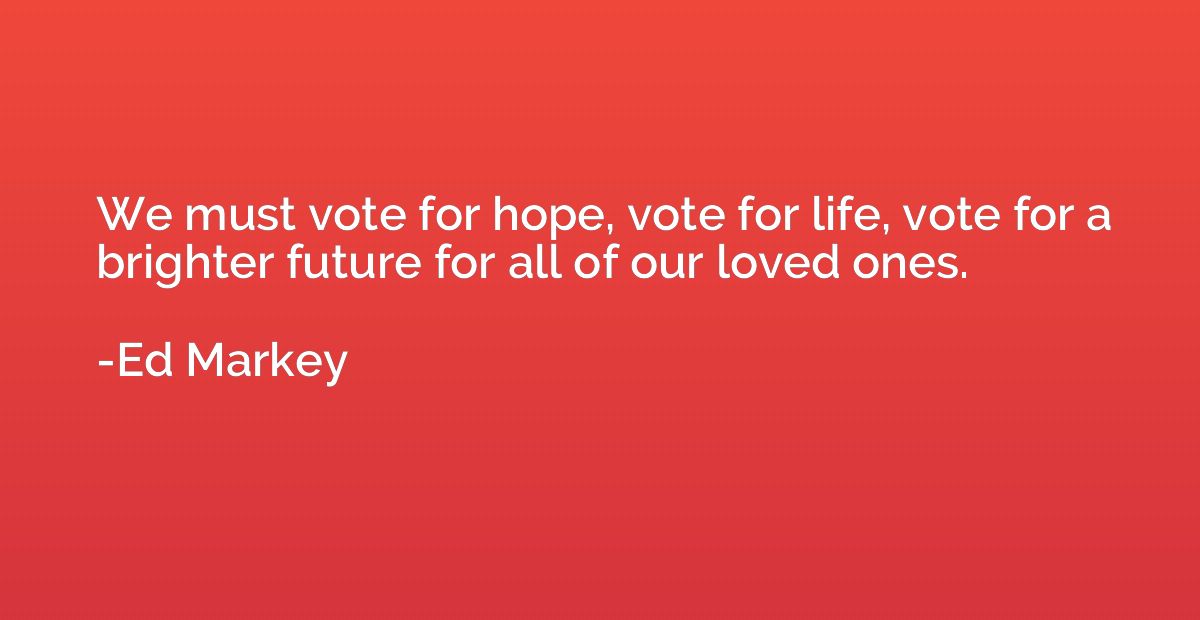 We must vote for hope, vote for life, vote for a brighter fu
