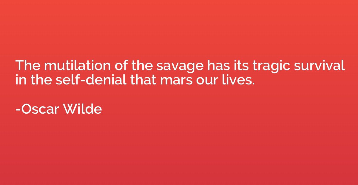The mutilation of the savage has its tragic survival in the 