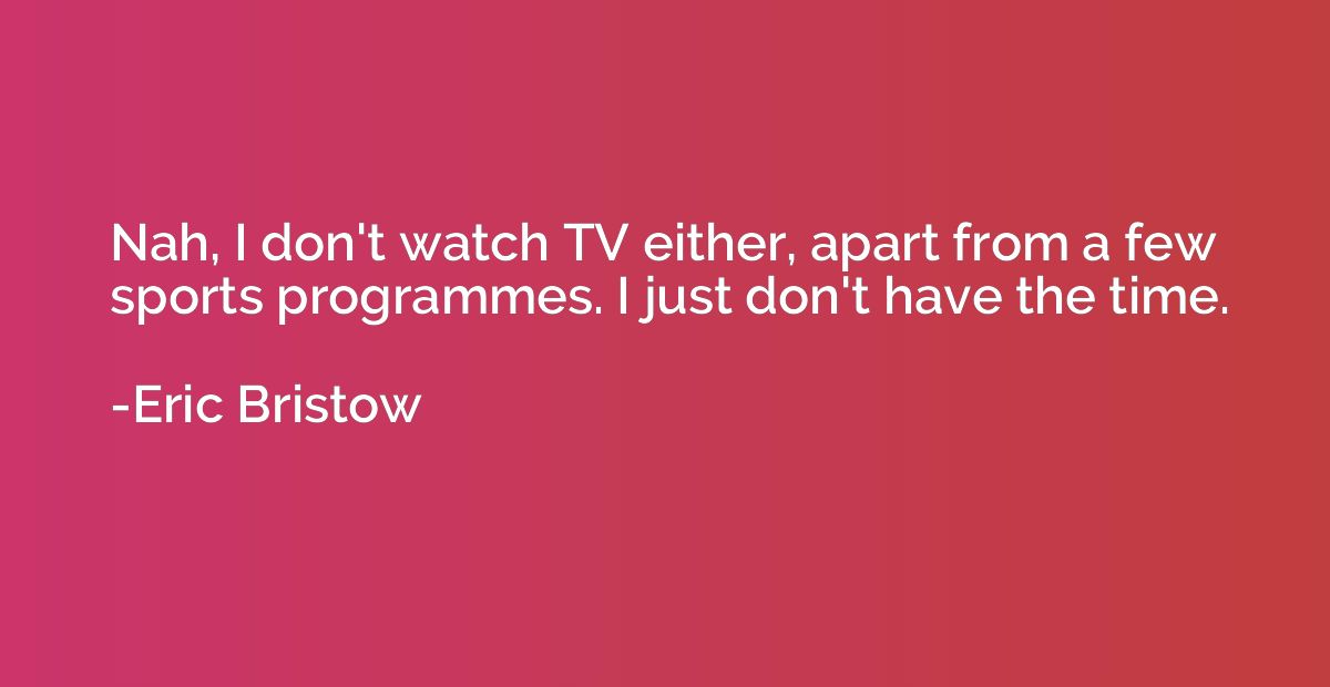 Nah, I don't watch TV either, apart from a few sports progra
