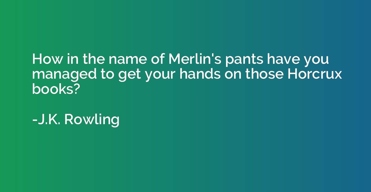 How in the name of Merlin's pants have you managed to get yo