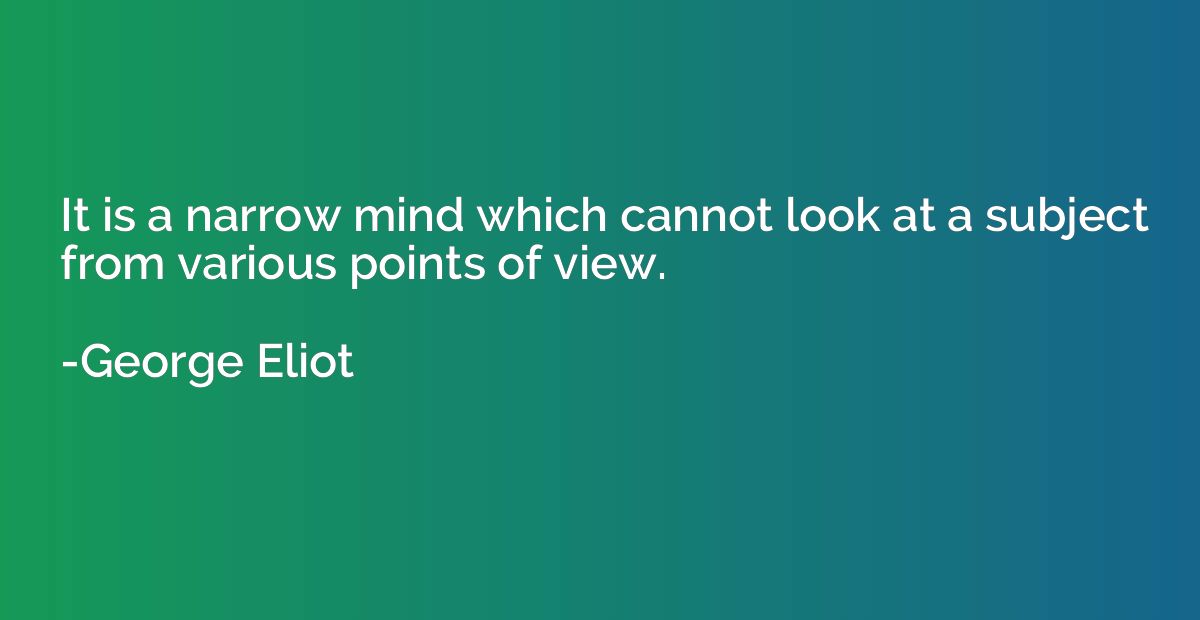 It is a narrow mind which cannot look at a subject from vari
