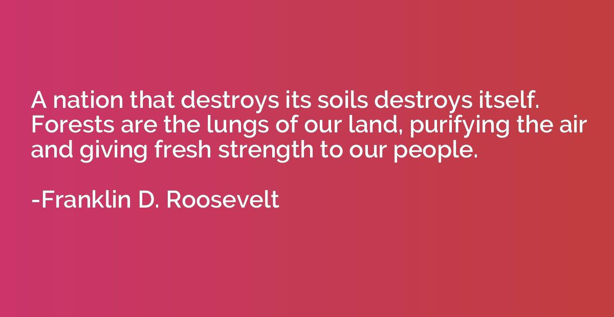 A nation that destroys its soils destroys itself. Forests ar